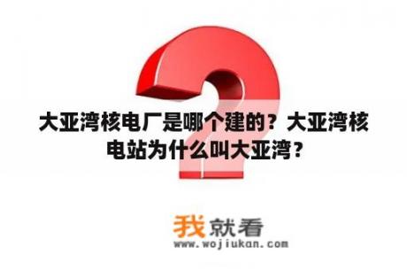 大亚湾核电厂是哪个建的？大亚湾核电站为什么叫大亚湾？