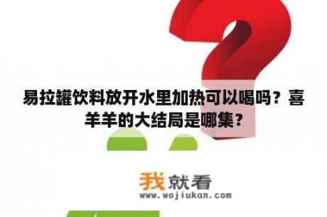 易拉罐饮料放开水里加热可以喝吗？喜羊羊的大结局是哪集？