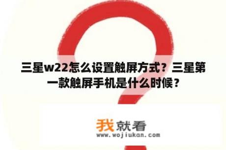 三星w22怎么设置触屏方式？三星第一款触屏手机是什么时候？