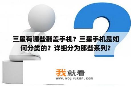 三星有哪些翻盖手机？三星手机是如何分类的？详细分为那些系列？