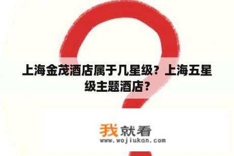 上海金茂酒店属于几星级？上海五星级主题酒店？