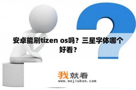 安卓能刷tizen os吗？三星字体哪个好看？