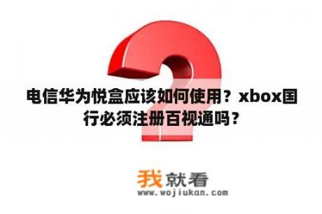 电信华为悦盒应该如何使用?xbox国行必须注册百视通吗? 电信华为悦盒应该如何使用?xbox国行必须注册百视通吗?