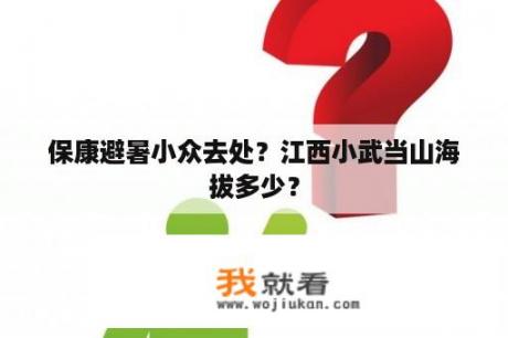 保康避暑小众去处？江西小武当山海拔多少？