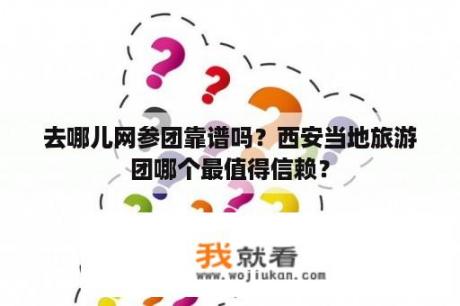 去哪儿网参团靠谱吗？西安当地旅游团哪个最值得信赖？