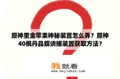 原神里金苹果神秘装置怎么弄？原神40枫丹晶蝶诱捕装置获取方法？