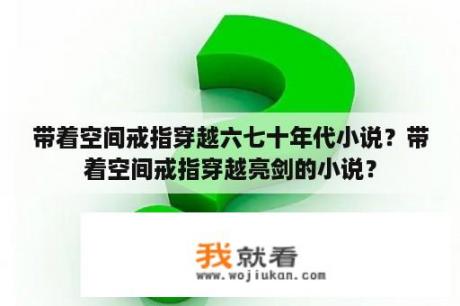 带着空间戒指穿越六七十年代小说？带着空间戒指穿越亮剑的小说？