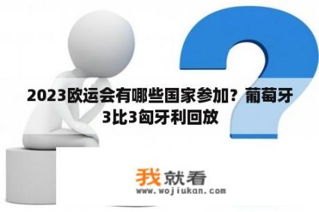 2023欧运会有哪些国家参加？葡萄牙3比3匈牙利回放