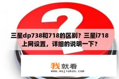 三星dp738和718的区别？三星i718上网设置，详细的说明一下？