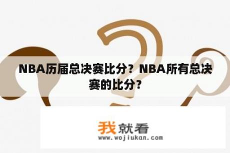 NBA历届总决赛比分？NBA所有总决赛的比分？