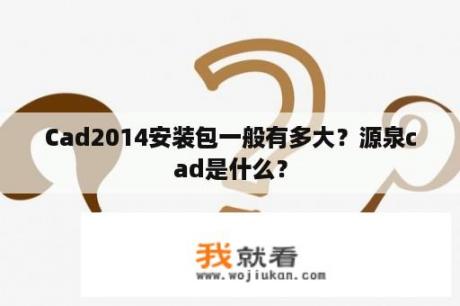 Cad2014安装包一般有多大？源泉cad是什么？