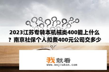 2023江苏专转本机械类400能上什么？南京社保个人扣费400元公司交多少？