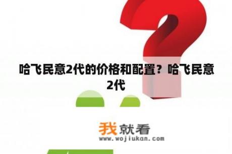 哈飞民意2代的价格和配置？哈飞民意2代