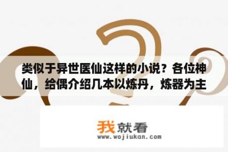 类似于异世医仙这样的小说？各位神仙，给偶介绍几本以炼丹，炼器为主的修真小说，最好弄个排名，谢谢？