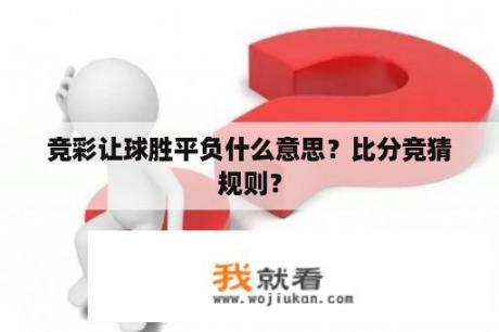 竞彩让球胜平负什么意思？比分竞猜规则？