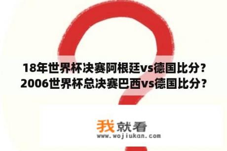 18年世界杯决赛阿根廷vs德国比分？2006世界杯总决赛巴西vs德国比分？