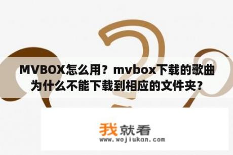 MVBOX怎么用？mvbox下载的歌曲为什么不能下载到相应的文件夹？