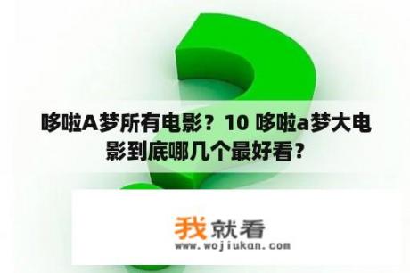 哆啦A梦所有电影？10 哆啦a梦大电影到底哪几个最好看？