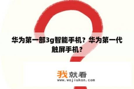 华为第一部3g智能手机？华为第一代触屏手机？