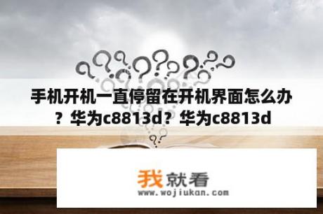 手机开机一直停留在开机界面怎么办？华为c8813d？华为c8813d