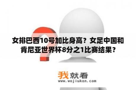 女排巴西10号加比身高？女足中国和肯尼亚世界杯8分之1比赛结果？