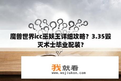 魔兽世界icc巫妖王详细攻略？3.35毁灭术士毕业配装？