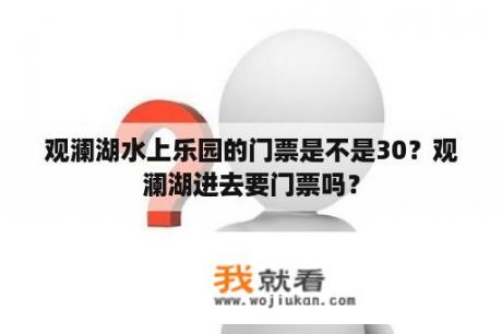 观澜湖水上乐园的门票是不是30？观澜湖进去要门票吗？