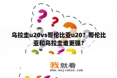 乌拉圭u20vs哥伦比亚u20？哥伦比亚和乌拉圭谁更强？