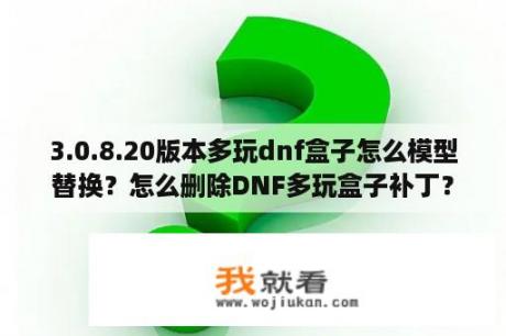 3.0.8.20版本多玩dnf盒子怎么模型替换？怎么删除DNF多玩盒子补丁？