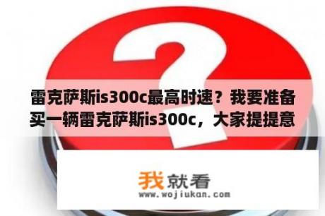 雷克萨斯is300c最高时速？我要准备买一辆雷克萨斯is300c，大家提提意见？