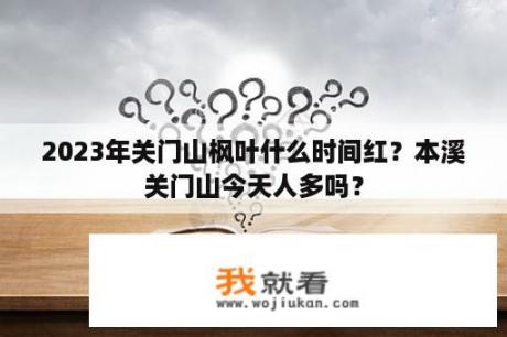 2023年关门山枫叶什么时间红？本溪关门山今天人多吗？