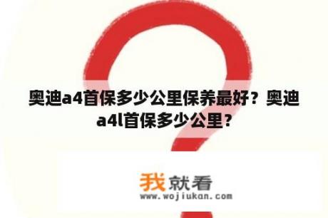 奥迪a4首保多少公里保养最好？奥迪a4l首保多少公里？