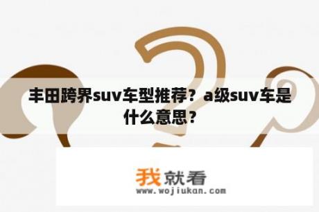 丰田跨界suv车型推荐？a级suv车是什么意思？