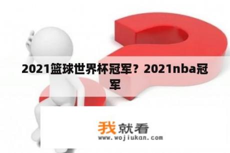 2021篮球世界杯冠军？2021nba冠军