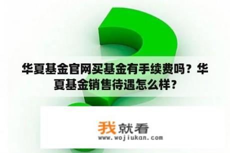 华夏基金官网买基金有手续费吗？华夏基金销售待遇怎么样？