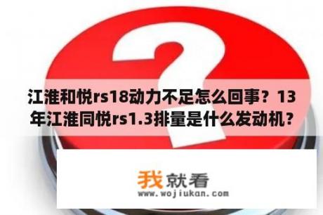 江淮和悦rs18动力不足怎么回事？13年江淮同悦rs1.3排量是什么发动机？