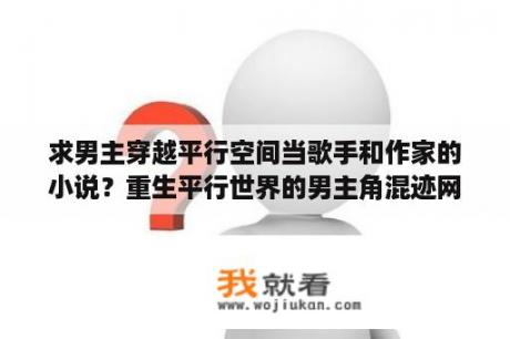 求男主穿越平行空间当歌手和作家的小说？重生平行世界的男主角混迹网文或娱乐圈的小说？