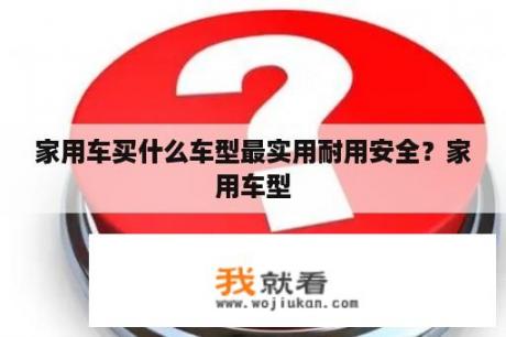 家用车买什么车型最实用耐用安全？家用车型