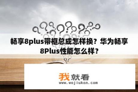 畅享8plus带框总成怎样换？华为畅享8Plus性能怎么样？