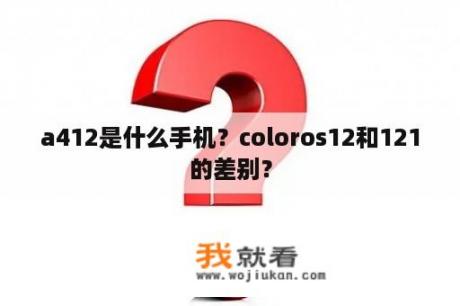 a412是什么手机？coloros12和121的差别？