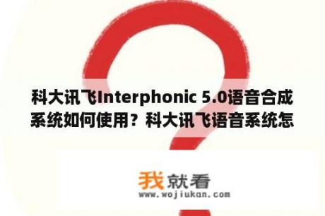 科大讯飞Interphonic 5.0语音合成系统如何使用？科大讯飞语音系统怎样安装？