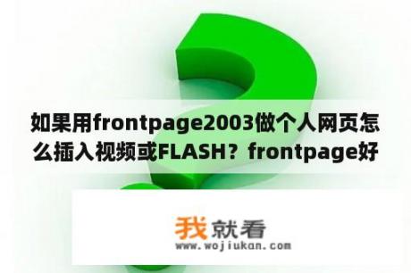 如果用frontpage2003做个人网页怎么插入视频或FLASH？frontpage好用吗？