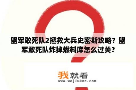 盟军敢死队2拯救大兵史密斯攻略？盟军敢死队炸掉燃料库怎么过关？