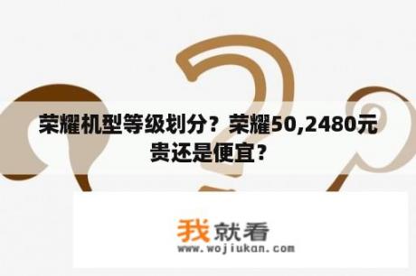 荣耀机型等级划分？荣耀50,2480元贵还是便宜？