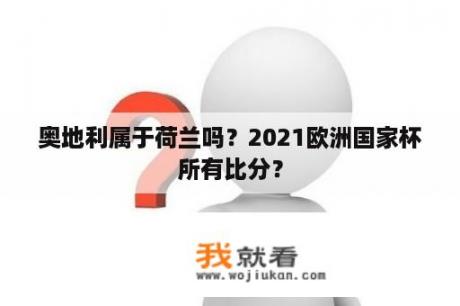 奥地利属于荷兰吗？2021欧洲国家杯所有比分？