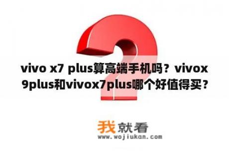 vivo x7 plus算高端手机吗？vivox9plus和vivox7plus哪个好值得买？