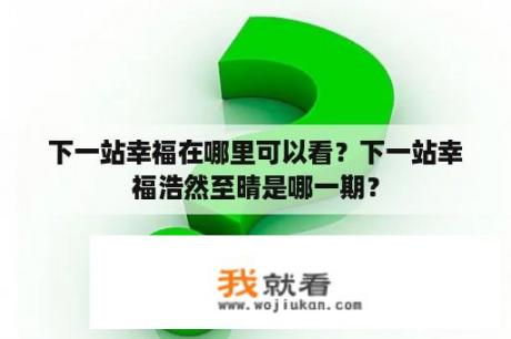 下一站幸福在哪里可以看？下一站幸福浩然至晴是哪一期？