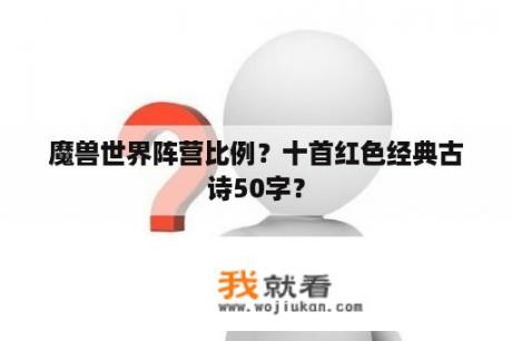 魔兽世界阵营比例？十首红色经典古诗50字？