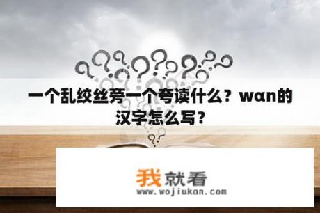 一个乱绞丝旁一个夸读什么？wαn的汉字怎么写？
