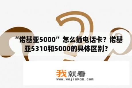 “诺基亚5000”怎么插电话卡？诺基亚5310和5000的具体区别？